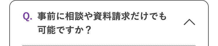 Q. 事前に相談や資料請求だけでも
可能ですか ?
>