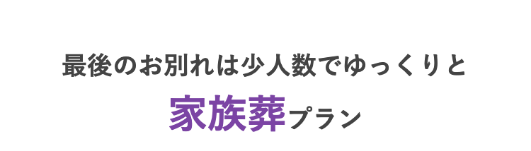 最後のお別れは少人数でゆっくりと
家族葬 プラン