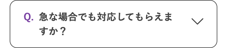 Q. 急な場合でも対応してもらえま
すか?