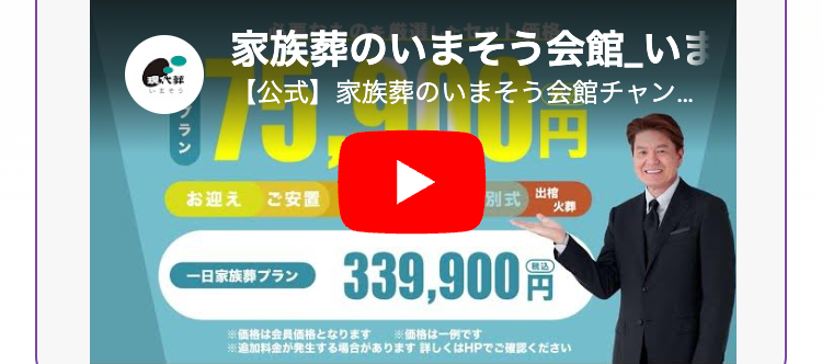 家族葬のいまそう会館_いま
そう
【公式】 家族葬のいまそう会館チャン...
ラン
1円
お迎え ご安置
別式
出
火葬
一日家族 プラン
339,900円
※価格は会員価格となります
※価格は一例です
※追加料金が発生する場合があります詳しくはHPでご確認ください