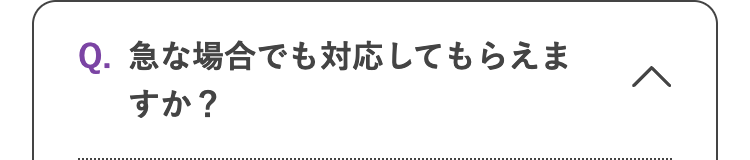 Q. 急な場合でも対応してもらえま
すか?
<