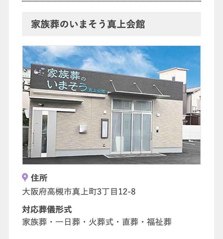家族葬のいまそう真上会館
家族葬の
いまそう会締
住所
大阪府高槻市真上町3丁目12-8
対応葬儀形式
家族葬・一日葬・火葬式・直葬・福祉葬