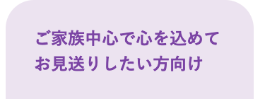 ご家族中心で心を込めて
お見送りしたい方向け