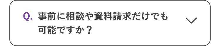 Q. 事前に相談や資料請求だけでも
可能ですか ?