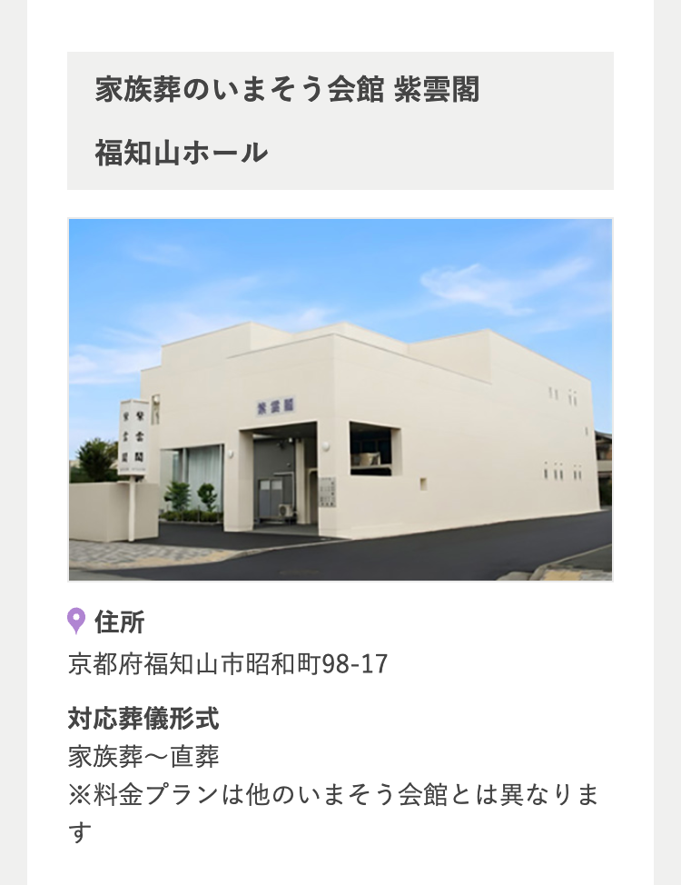 家族葬のいまそう会館 紫雲閣
福知山ホール
住所
京都府福知山市昭和町98-17
対応葬儀形式
家族葬~直葬
※料金プランは他のいまそう会館とは異なりま
す